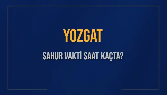 Yozgat’ta Sahur Vakti Nedir? Sahur Saatleri ve İmsak Bilgileri