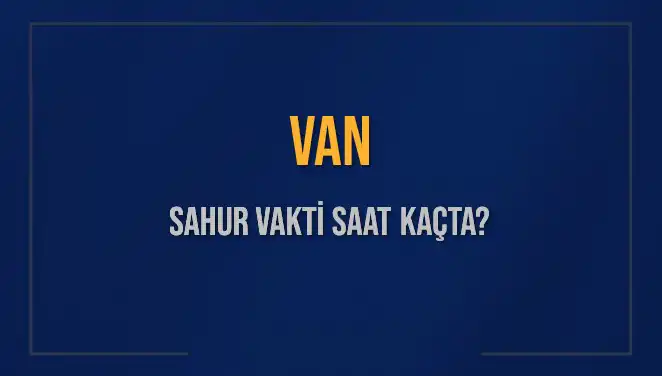 Van Sahur Vakti: İmsak Saatini Kaçırmayın, İşte Detaylar!